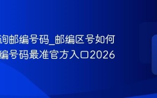 如何查询邮编号码_邮编区号如何查询邮编号码最准官方入口2026