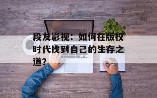段友影视：如何在版权时代找到自己的生存之道？