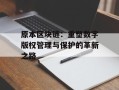 原本区块链：重塑数字版权管理与保护的革新之路