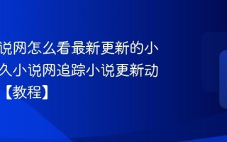 久久小说网怎么看最新更新的小说？久久小说网追踪小说更新动态技巧【教程】