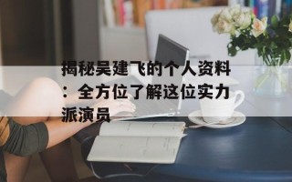 揭秘吴建飞的个人资料：全方位了解这位实力派演员