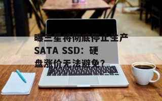 曝三星将彻底停止生产SATA SSD：硬盘涨价无法避免？