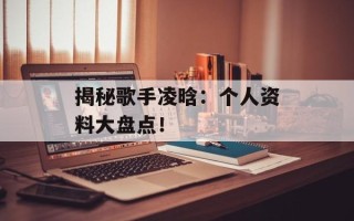 揭秘歌手凌晗：个人资料大盘点！