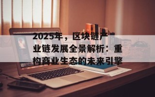 2025年，区块链产业链发展全景解析：重构商业生态的未来引擎