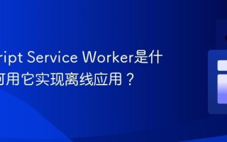 javascript Service Worker是什么_如何用它实现离线应用？