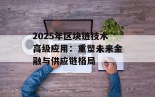 2025年区块链技术高级应用：重塑未来金融与供应链格局