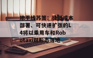 地平线苏箐：极低成本部署、可快速扩张的L4将以乘用车和Robotaxi双形态落地
