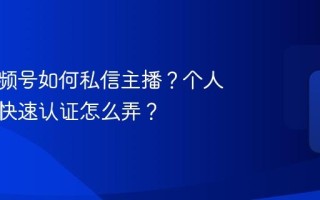 个人视频号如何私信主播？个人视频号快速认证怎么弄？