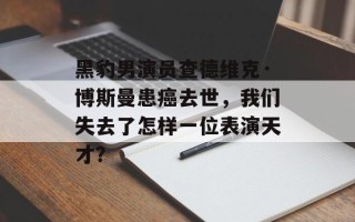 黑豹男演员查德维克·博斯曼患癌去世，我们失去了怎样一位表演天才？