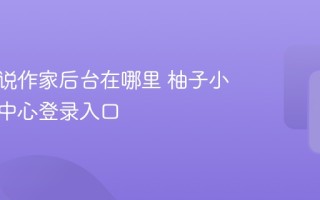 柚子小说作家后台在哪里 柚子小说作家中心登录入口