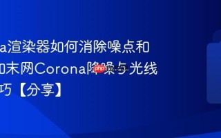 Corona渲染器如何消除噪点和过曝_知末网Corona降噪与光线设置技巧【分享】