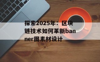 探索2025年：区块链技术如何革新banner图素材设计