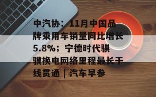 中汽协：11月中国品牌乘用车销量同比增长5.8%；宁德时代骐骥换电网络里程最长干线贯通 | 汽车早参