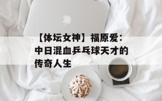 【体坛女神】福原爱：中日混血乒乓球天才的传奇人生