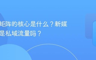新媒体矩阵的核心是什么？新媒体矩阵是私域流量吗？