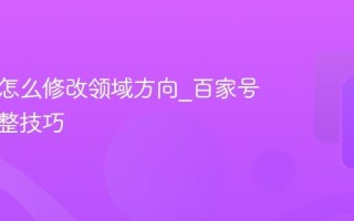 百家号怎么修改领域方向_百家号领域调整技巧
