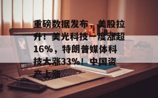 重磅数据发布，美股拉升！美光科技一度涨超16%，特朗普媒体科技大涨33%！中国资产上涨