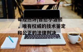 每经热评|告慰小洛熙，唯有权威的技术鉴定和公正的法律判决