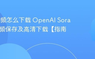 Sora视频怎么下载 OpenAI Sora生成视频保存及高清下载【指南】