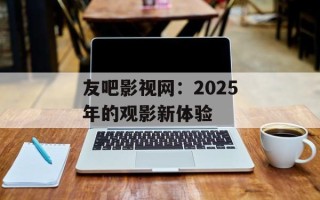 友吧影视网：2025年的观影新体验