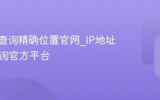 IP地址查询精确位置官网_IP地址在线查询官方平台