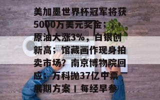 美加墨世界杯冠军将获5000万美元奖金；原油大涨3%，白银创新高；馆藏画作现身拍卖市场？南京博物院回应；万科抛37亿中票展期方案丨每经早参