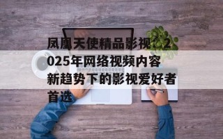 凤凰天使精品影视：2025年网络视频内容新趋势下的影视爱好者首选