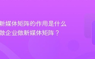 企业做新媒体矩阵的作用是什么？如何做企业做新媒体矩阵？