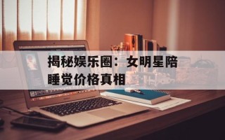 揭秘娱乐圈：女明星陪睡觉价格真相