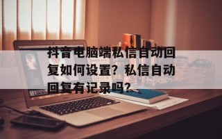 抖音电脑端私信自动回复如何设置？私信自动回复有记录吗？