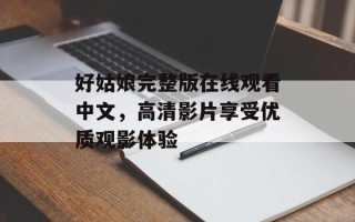 好姑娘完整版在线观看中文，高清影片享受优质观影体验