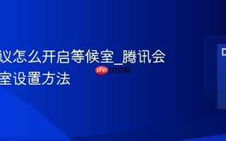 腾讯会议怎么开启等候室_腾讯会议等候室设置方法