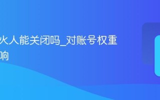 抖音小火人能关闭吗_对账号权重有无影响