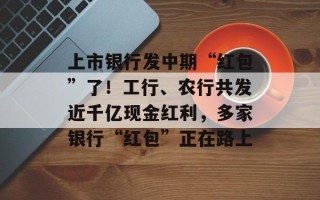 上市银行发中期“红包”了！工行、农行共发近千亿现金红利，多家银行“红包”正在路上