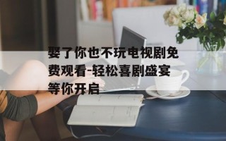 娶了你也不玩电视剧免费观看-轻松喜剧盛宴等你开启