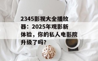2345影视大全播放器：2025年观影新体验，你的私人电影院升级了吗？