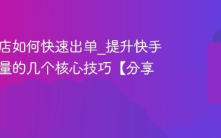 快手小店如何快速出单_提升快手小店销量的几个核心技巧【分享】