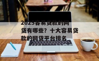 2025容易贷款的网贷有哪些？十大容易贷款的网贷平台排名