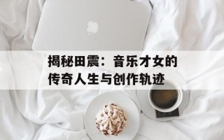 揭秘田震：音乐才女的传奇人生与创作轨迹