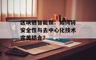 区块链智能锁：如何将安全性与去中心化技术完美结合？