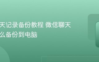 微信聊天记录备份教程 微信聊天记录怎么备份到电脑