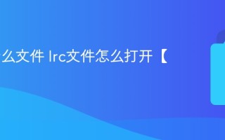 lrc是什么文件 lrc文件怎么打开【详解】