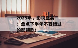 2025年，影视盛宴：盘点下半年不容错过的影视剧！