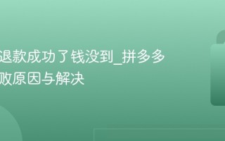 拼多多退款成功了钱没到_拼多多退款失败原因与解决
