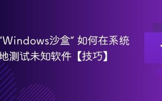 什么是“Windows沙盒” 如何在系统中安全地测试未知软件【技巧】