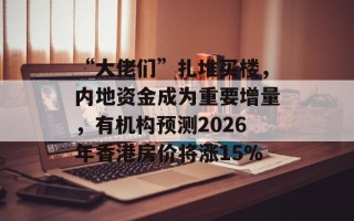 “大佬们”扎堆买楼，内地资金成为重要增量，有机构预测2026年香港房价将涨15%