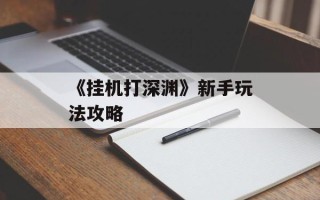 《挂机打深渊》新手玩法攻略