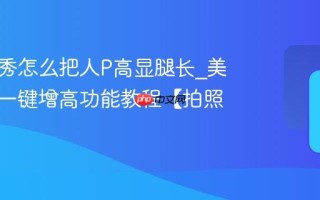 美图秀秀怎么把人P高显腿长_美图秀秀一键增高功能教程【拍照技巧】
