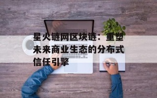 星火链网区块链：重塑未来商业生态的分布式信任引擎