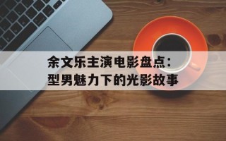 余文乐主演电影盘点：型男魅力下的光影故事